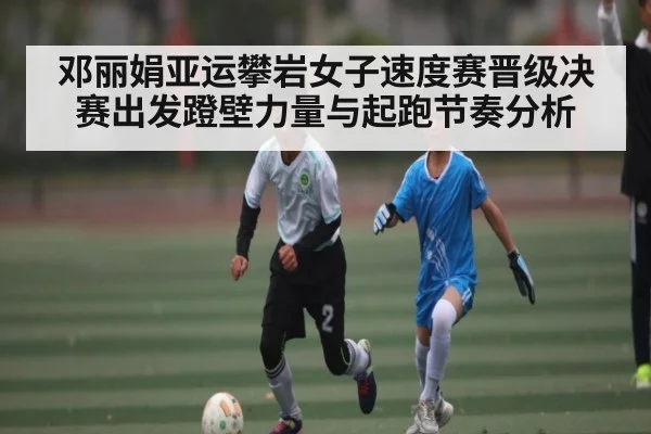 邓丽娟亚运攀岩女子速度赛晋级决赛出发蹬壁力量与起跑节奏分析 | kaiyun